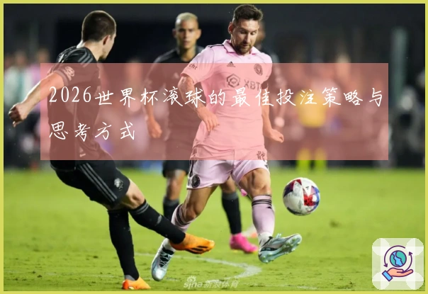 2026世界杯滚球的最佳投注策略与思考方式