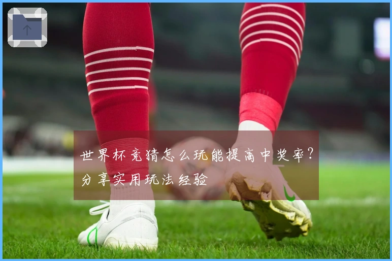 世界杯竞猜怎么玩能提高中奖率？分享实用玩法经验