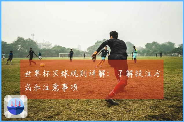 世界杯买球规则详解：了解投注方式和注意事项