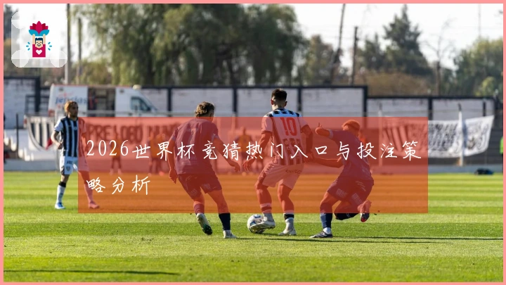 2026世界杯竞猜热门入口与投注策略分析