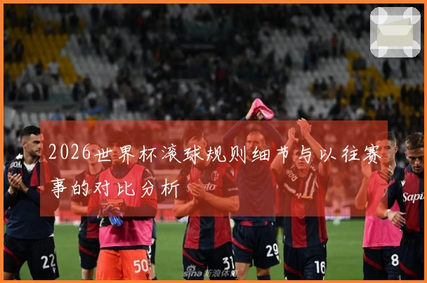 2026世界杯滚球规则细节与以往赛事的对比分析