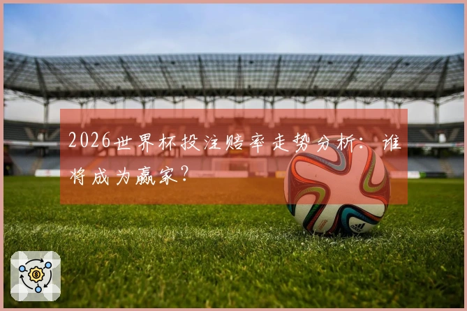 2026世界杯投注赔率走势分析：谁将成为赢家？