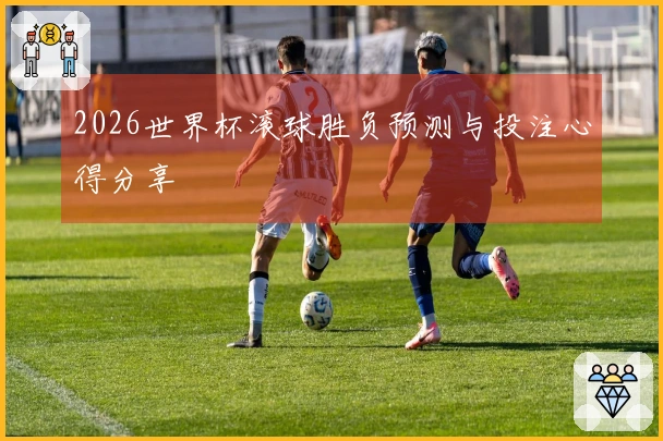 2026世界杯滚球胜负预测与投注心得分享