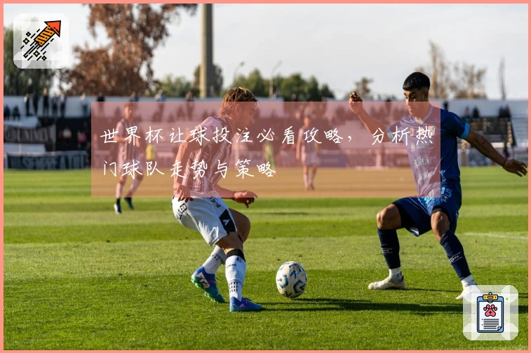 世界杯让球投注必看攻略，分析热门球队走势与策略