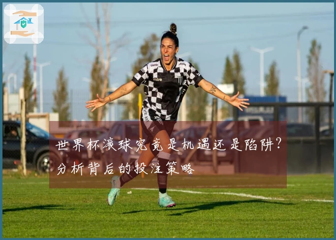 世界杯滚球究竟是机遇还是陷阱？分析背后的投注策略