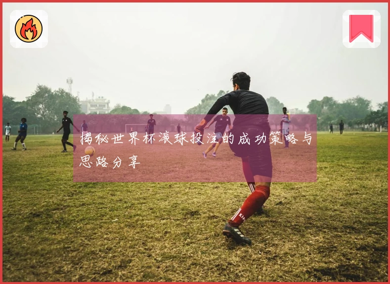 揭秘世界杯滚球投注的成功策略与思路分享