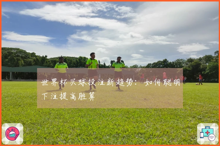 世界杯买球投注新趋势：如何聪明下注提高胜算