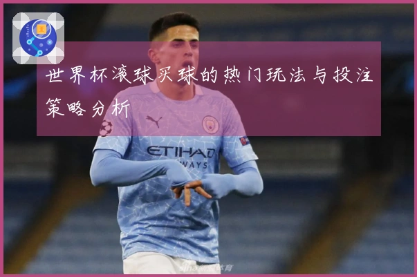 世界杯滚球买球的热门玩法与投注策略分析