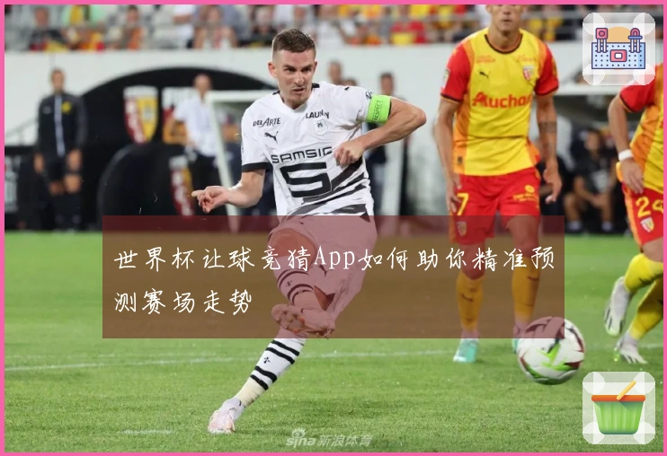 世界杯让球竞猜App如何助你精准预测赛场走势