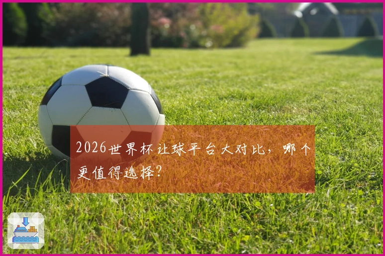 2026世界杯让球平台大对比，哪个更值得选择？
