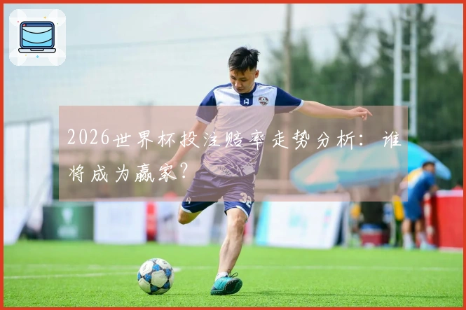 2026世界杯投注赔率走势分析：谁将成为赢家？