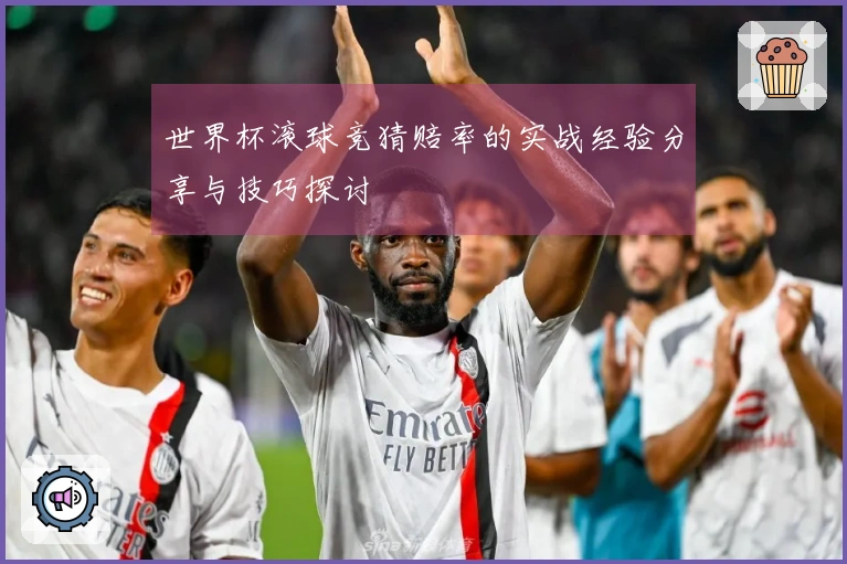 世界杯滚球竞猜赔率的实战经验分享与技巧探讨