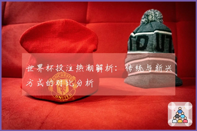 世界杯投注热潮解析：传统与新兴方式的对比分析