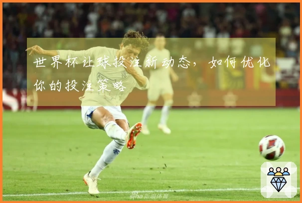 世界杯让球投注新动态，如何优化你的投注策略