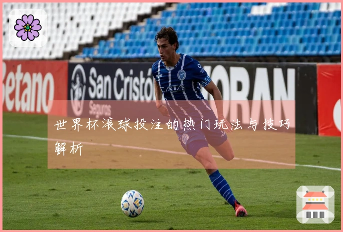 世界杯滚球投注的热门玩法与技巧解析