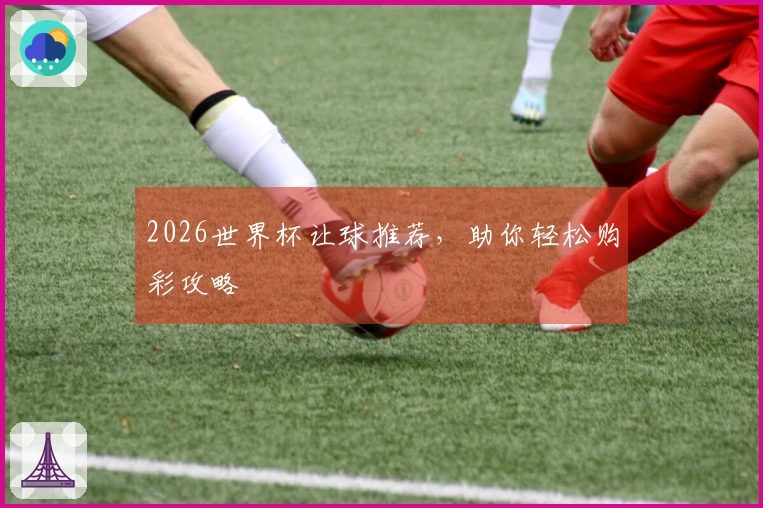 2026世界杯让球推荐，助你轻松购彩攻略