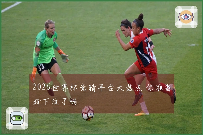 2026世界杯竞猜平台大盘点 你准备好下注了吗