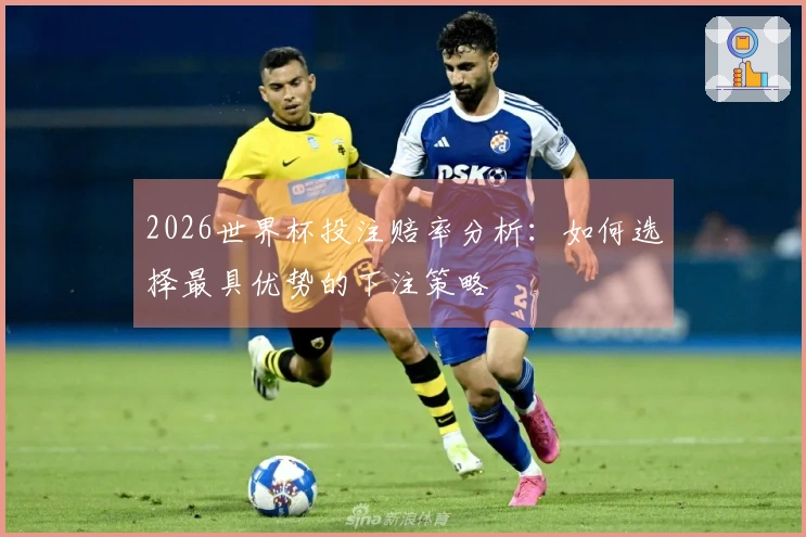 2026世界杯投注赔率分析：如何选择最具优势的下注策略