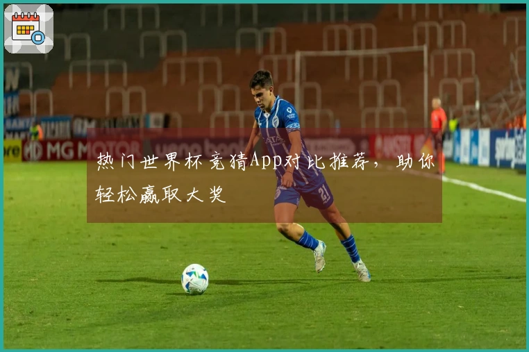 热门世界杯竞猜App对比推荐，助你轻松赢取大奖