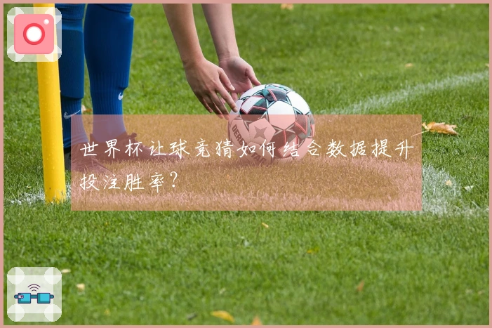 世界杯让球竞猜如何结合数据提升投注胜率？