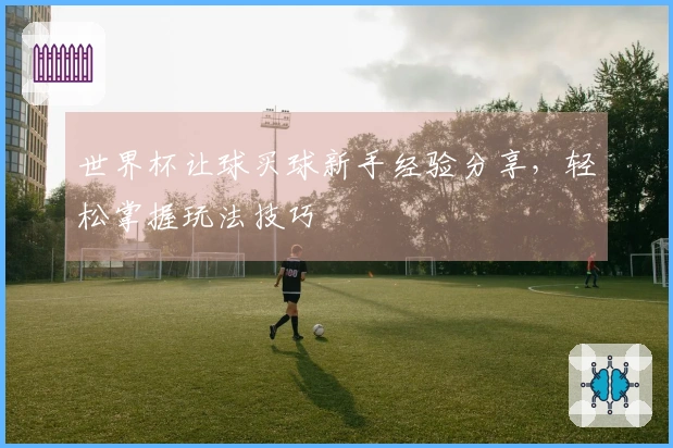世界杯让球买球新手经验分享，轻松掌握玩法技巧