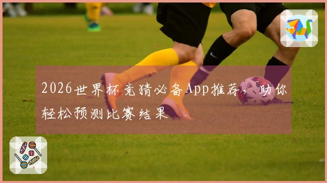2026世界杯竞猜必备App推荐，助你轻松预测比赛结果