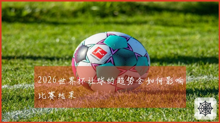 2026世界杯让球的趋势会如何影响比赛结果