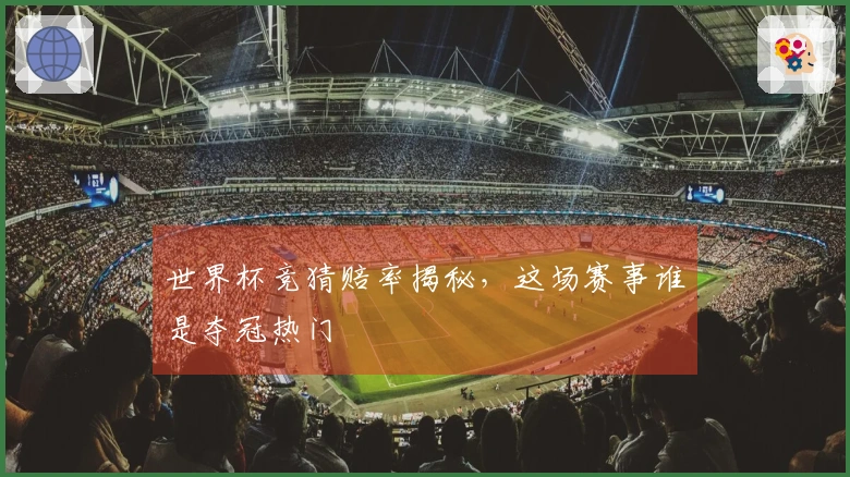 世界杯竞猜赔率揭秘，这场赛事谁是夺冠热门