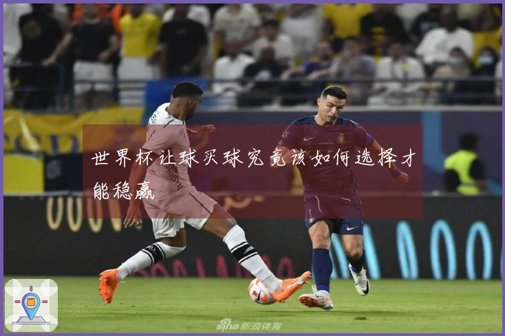 世界杯让球买球究竟该如何选择才能稳赢