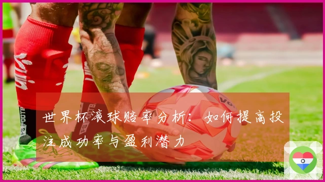 世界杯滚球赔率分析：如何提高投注成功率与盈利潜力