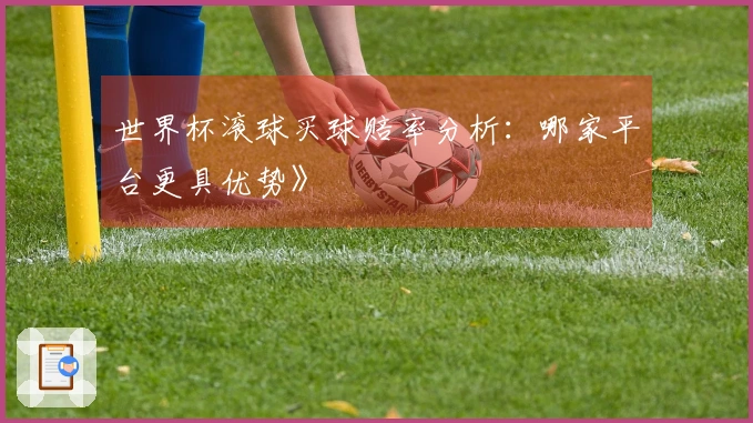 世界杯滚球买球赔率分析：哪家平台更具优势》