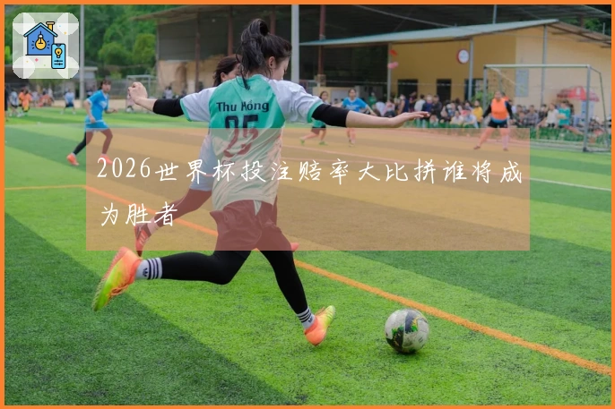 2026世界杯投注赔率大比拼谁将成为胜者