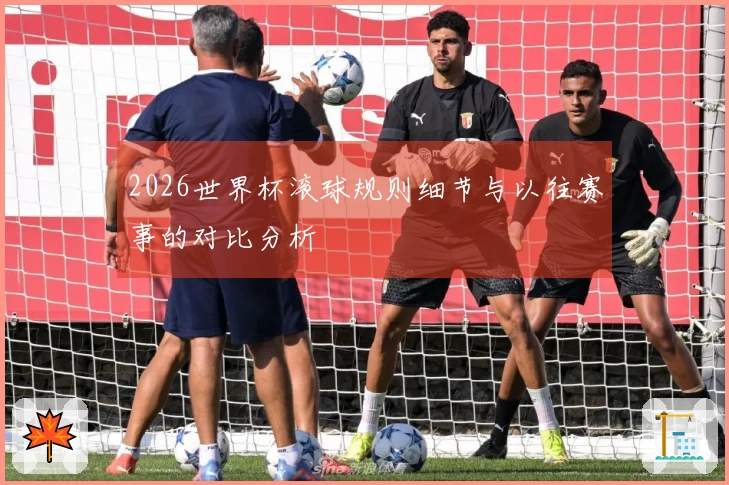 2026世界杯滚球规则细节与以往赛事的对比分析