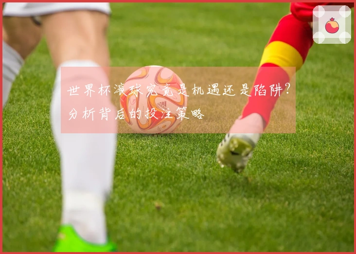 世界杯滚球究竟是机遇还是陷阱？分析背后的投注策略