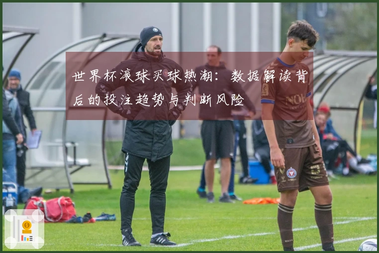 世界杯滚球买球热潮：数据解读背后的投注趋势与判断风险