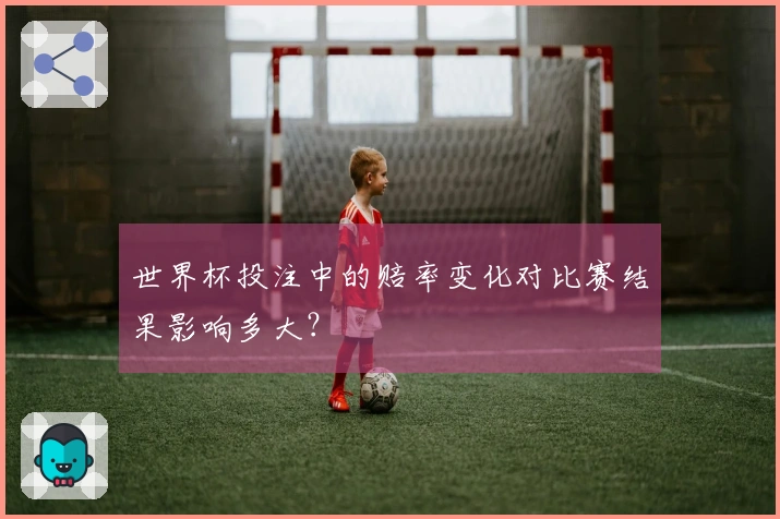 世界杯投注中的赔率变化对比赛结果影响多大？