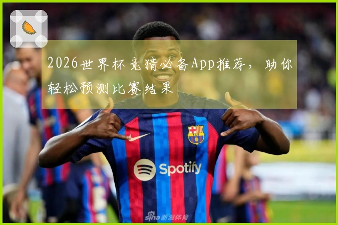 2026世界杯竞猜必备App推荐，助你轻松预测比赛结果
