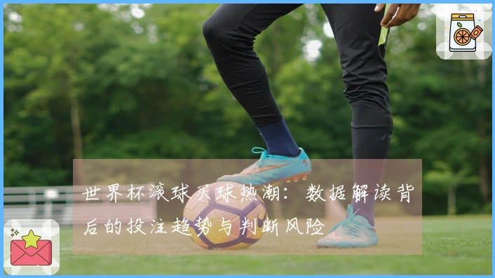 世界杯滚球买球热潮：数据解读背后的投注趋势与判断风险