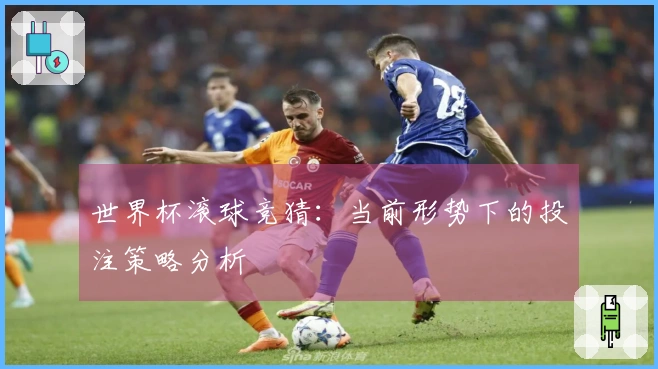 世界杯滚球竞猜：当前形势下的投注策略分析