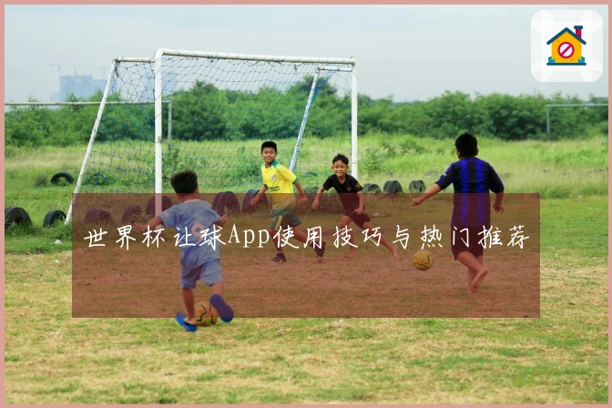 世界杯让球App使用技巧与热门推荐