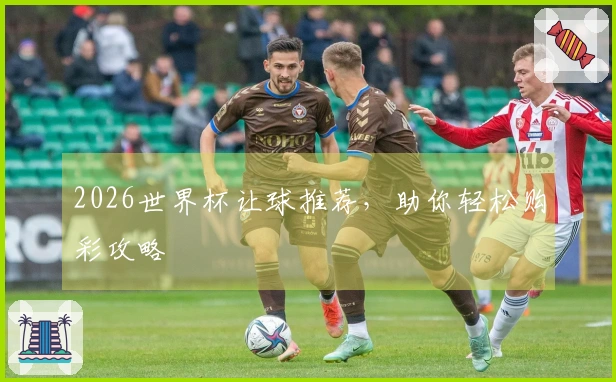 2026世界杯让球推荐，助你轻松购彩攻略