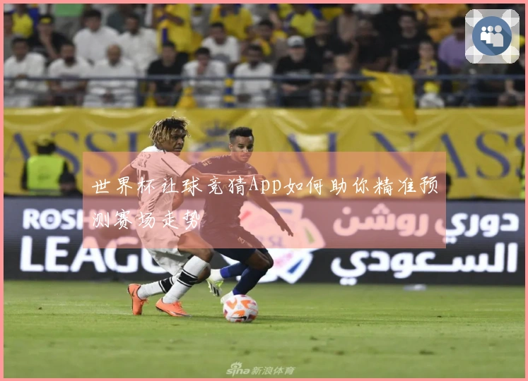 世界杯让球竞猜App如何助你精准预测赛场走势