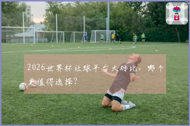 2026世界杯让球平台大对比，哪个更值得选择？