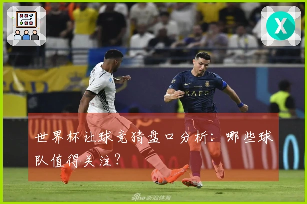 世界杯让球竞猜盘口分析：哪些球队值得关注？